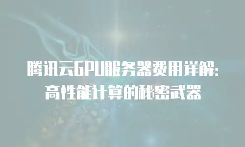 腾讯云GPU服务器费用详解：高性能计算的秘密武器
