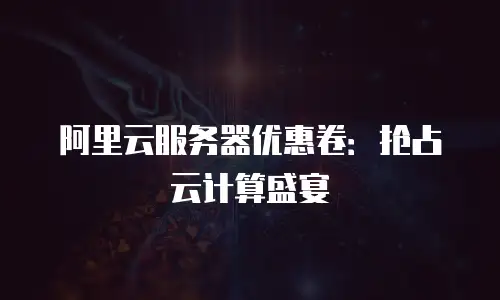 阿里云服务器优惠卷：抢占云计算盛宴