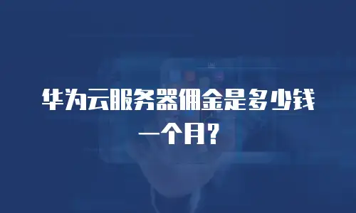 华为云服务器佣金是多少钱一个月？