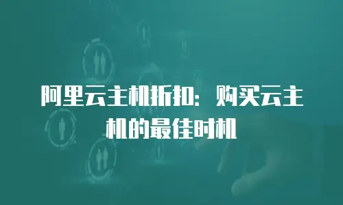 阿里云主机折扣：购买云主机的最佳时机
