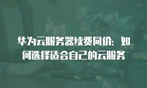 华为云服务器续费同价：如何选择适合自己的云服务