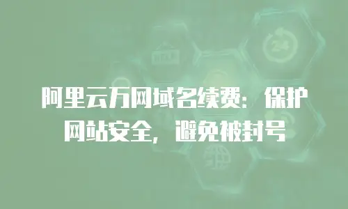 阿里云万网域名续费：保护网站安全，避免被封号