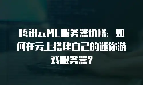 腾讯云MC服务器价格：如何在云上搭建自己的迷你游戏服务器？
