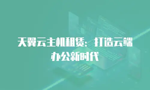 天翼云主机租赁：打造云端办公新时代