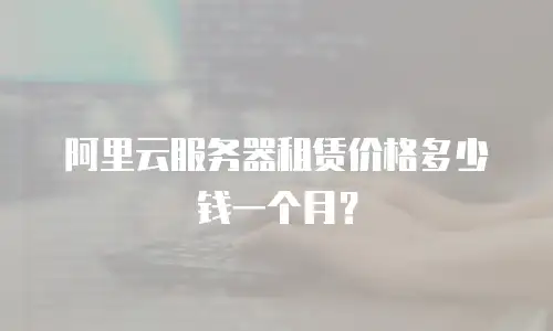 阿里云服务器租赁价格多少钱一个月？