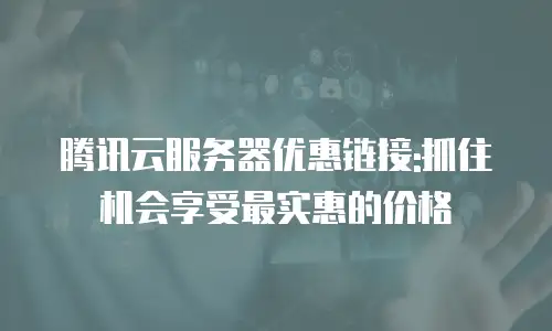 腾讯云服务器优惠链接:抓住机会享受最实惠的价格