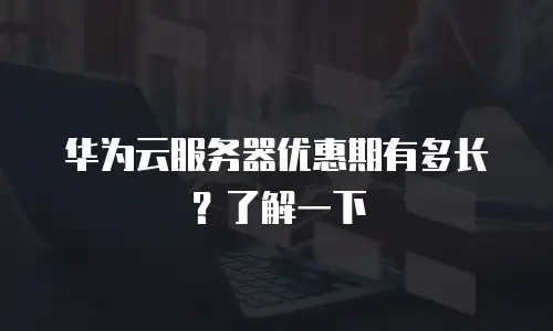 华为云服务器优惠期有多长？了解一下