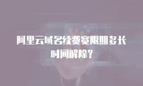 阿里云域名续费宽限期多长时间解除？