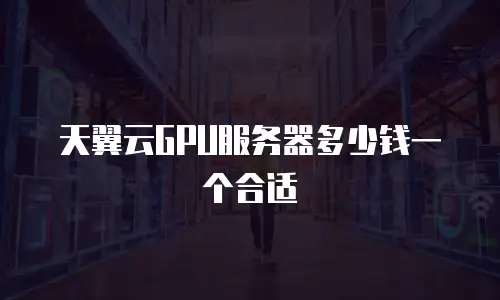 天翼云GPU服务器多少钱一个合适