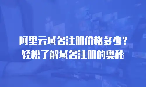 阿里云域名注册价格多少？轻松了解域名注册的奥秘