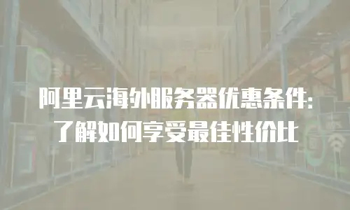 阿里云海外服务器优惠条件：了解如何享受最佳性价比
