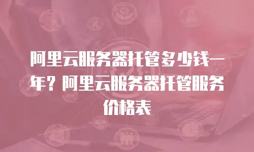 阿里云服务器托管多少钱一年？阿里云服务器托管服务价格表