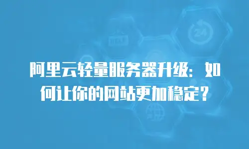 阿里云轻量服务器升级：如何让你的网站更加稳定？