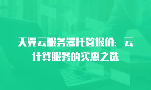 天翼云服务器托管报价：云计算服务的实惠之选