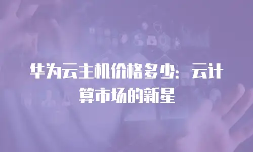 华为云主机价格多少：云计算市场的新星
