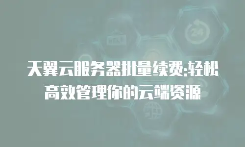 天翼云服务器批量续费:轻松高效管理你的云端资源
