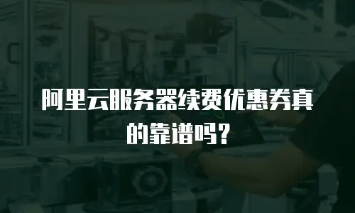 阿里云服务器续费优惠券真的靠谱吗？