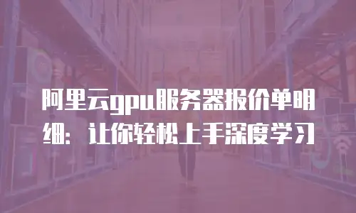 阿里云gpu服务器报价单明细：让你轻松上手深度学习