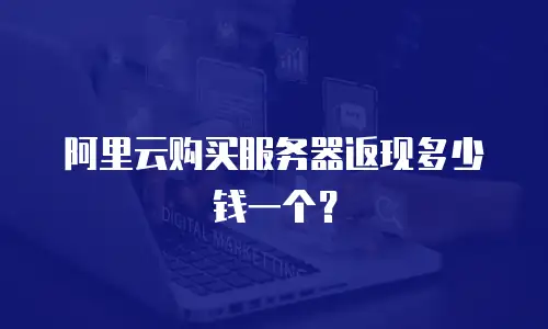 阿里云购买服务器返现多少钱一个？