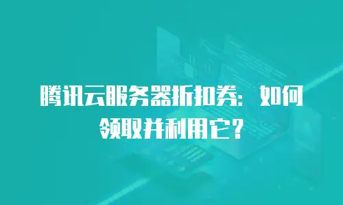 腾讯云服务器折扣券：如何领取并利用它？