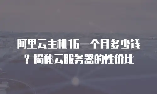 阿里云主机1G一个月多少钱？揭秘云服务器的性价比