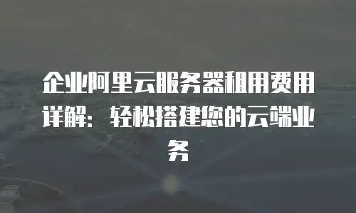 企业阿里云服务器租用费用详解：轻松搭建您的云端业务