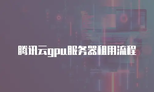 腾讯云gpu服务器租用流程