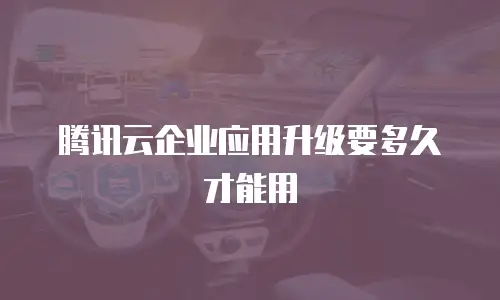 腾讯云企业应用升级要多久才能用