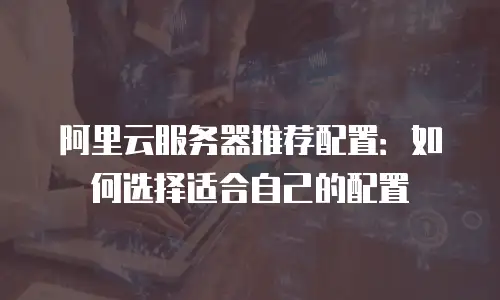 阿里云服务器推荐配置：如何选择适合自己的配置