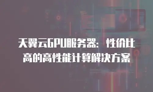 天翼云GPU服务器：性价比高的高性能计算解决方案