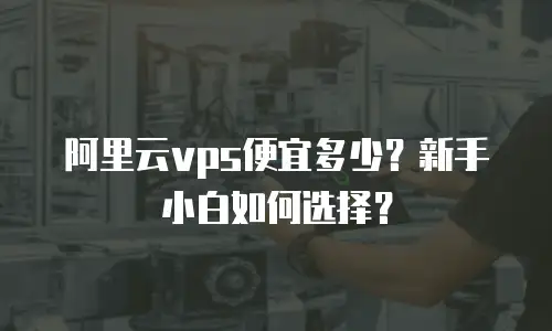 阿里云vps便宜多少？新手小白如何选择？