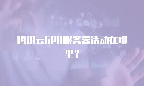 腾讯云GPU服务器活动在哪里？