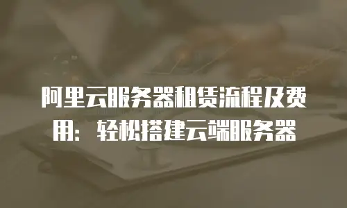 阿里云服务器租赁流程及费用：轻松搭建云端服务器