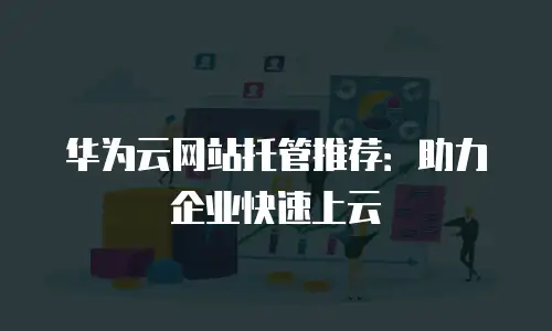 华为云网站托管推荐：助力企业快速上云