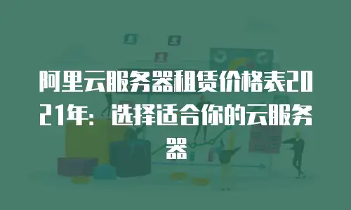 阿里云服务器租赁价格表2021年：选择适合你的云服务器