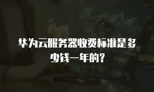 华为云服务器收费标准是多少钱一年的？