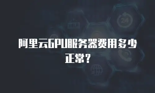 阿里云GPU服务器费用多少正常？
