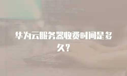 华为云服务器收费时间是多久？