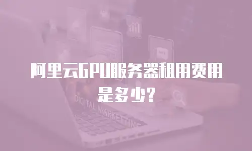 阿里云GPU服务器租用费用是多少？