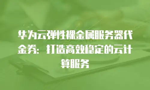 华为云弹性裸金属服务器代金券：打造高效稳定的云计算服务