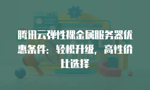腾讯云弹性裸金属服务器优惠条件：轻松升级，高性价比选择