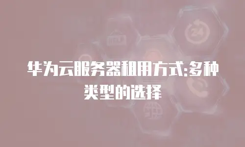 华为云服务器租用方式:多种类型的选择
