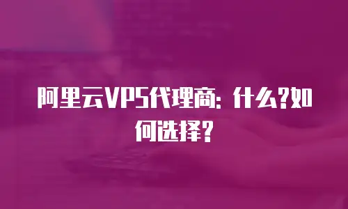 阿里云VPS代理商: 什么?如何选择?