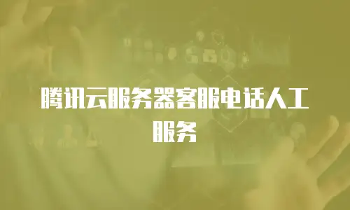 腾讯云服务器客服电话人工服务
