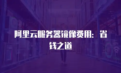 阿里云服务器镜像费用：省钱之道