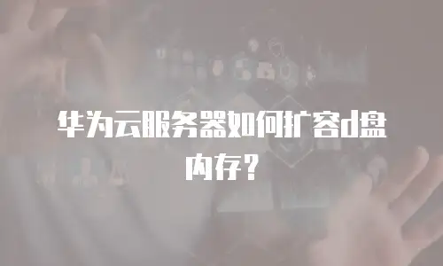 华为云服务器如何扩容d盘内存？