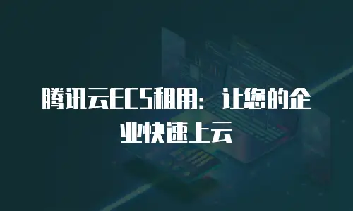 腾讯云ECS租用：让您的企业快速上云
