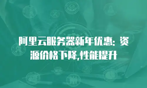 阿里云服务器新年优惠: 资源价格下降,性能提升
