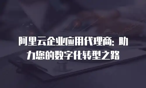 阿里云企业应用代理商: 助力您的数字化转型之路