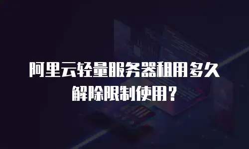阿里云轻量服务器租用多久解除限制使用？